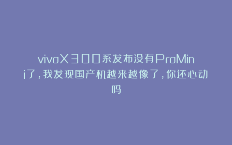 vivoX300系发布没有ProMini了,我发现国产机越来越像了,你还心动吗