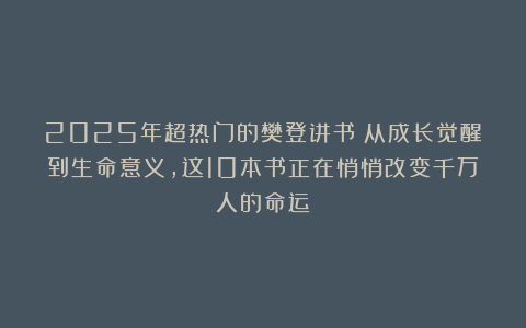 2025年超热门的樊登讲书！从成长觉醒到生命意义，这10本书正在悄悄改变千万人的命运！