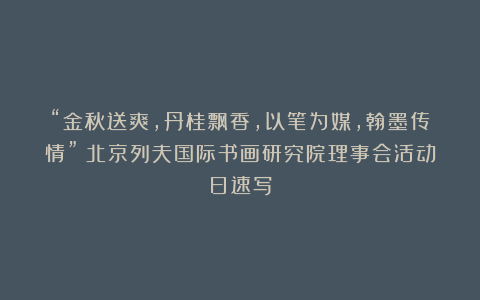 “金秋送爽，丹桂飘香，以笔为媒，翰墨传情”：北京列夫国际书画研究院理事会活动日速写