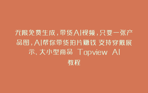 无限免费生成，带货AI视频，只要一张产品图，AI帮你带货拍片赚钱！支持穿戴展示、大小型商品！｜Topview AI教程