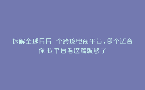 拆解全球66 个跨境电商平台，哪个适合你？找平台看这篇就够了！