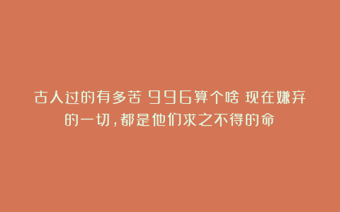 古人过的有多苦？996算个啥！现在嫌弃的一切，都是他们求之不得的命！