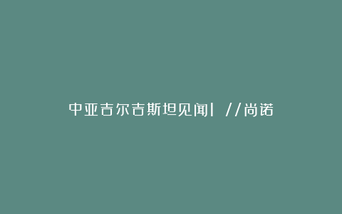 中亚吉尔吉斯坦见闻1 //尚诺