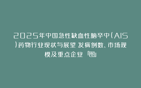 2025年中国急性缺血性脑卒中(AIS)药物行业现状与展望（发病例数、市场规模及重点企业）「图」