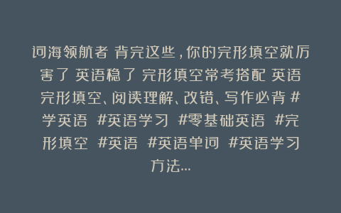 词海领航者：背完这些，你的完形填空就厉害了！英语稳了！完形填空常考搭配！英语完形填空、阅读理解、改错、写作必背！#学英语 #英语学习 #零基础英语 #完形填空 #英语 #英语单词 #英语学习方法…