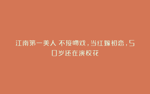 江南第一美人:不接吻戏,当红嫁初恋,50岁还在演校花