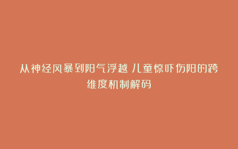 从神经风暴到阳气浮越：儿童惊吓伤阳的跨维度机制解码