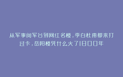 从军事阅军台到网红名楼,李白杜甫都来打过卡,岳阳楼凭什么火了1800年?
