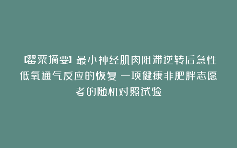 【罂粟摘要】最小神经肌肉阻滞逆转后急性低氧通气反应的恢复：一项健康非肥胖志愿者的随机对照试验