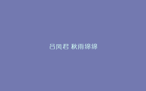 吕凤君：秋雨绵绵