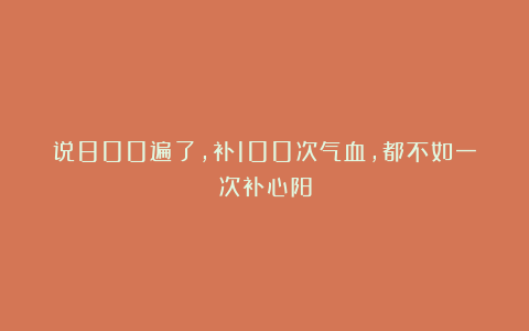 说800遍了,补100次气血,都不如一次补心阳