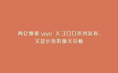 两亿像素！vivo X300系列发布，又是长焦影像天花板？