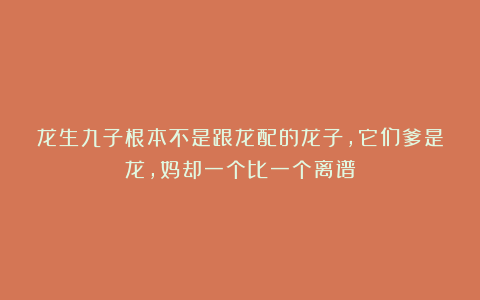 龙生九子根本不是跟龙配的龙子，它们爹是龙，妈却一个比一个离谱