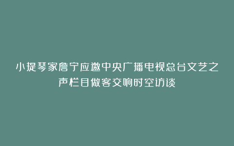 小提琴家詹宁应邀中央广播电视总台文艺之声栏目做客交响时空访谈