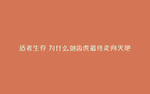 适者生存：为什么剑齿虎最终走向灭绝？