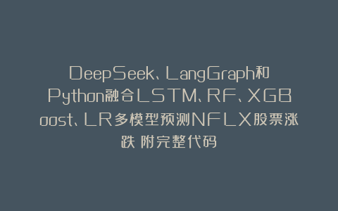 DeepSeek、LangGraph和Python融合LSTM、RF、XGBoost、LR多模型预测NFLX股票涨跌|附完整代码