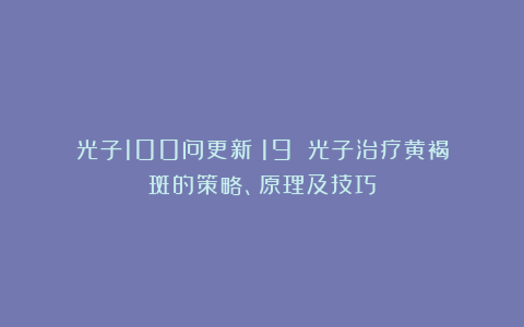 光子100问更新（19）：光子治疗黄褐斑的策略、原理及技巧