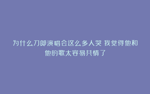 为什么刀郎演唱会这么多人哭？我觉得他和他的歌太容易共情了