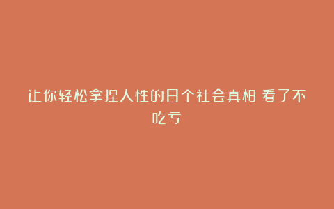 让你轻松拿捏人性的8个社会真相（看了不吃亏）