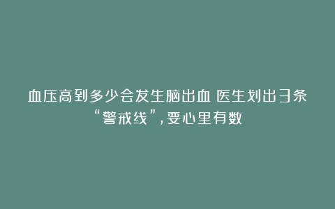 血压高到多少会发生脑出血？医生划出3条“警戒线”，要心里有数