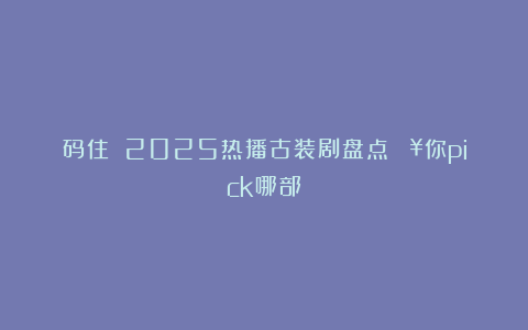 码住‼️2025热播古装剧盘点🔥你pick哪部