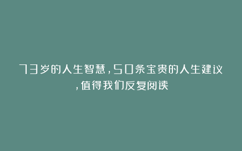 73岁的人生智慧，50条宝贵的人生建议，值得我们反复阅读