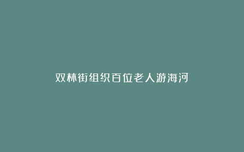 双林街组织百位老人游海河