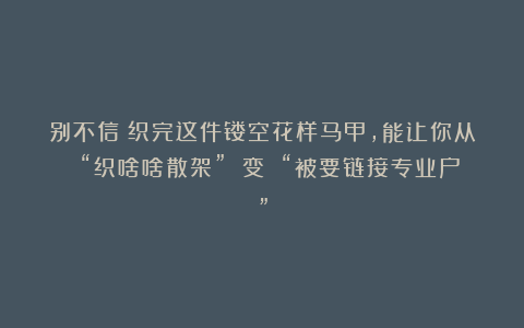 别不信！织完这件镂空花样马甲，能让你从 “织啥啥散架” 变 “被要链接专业户”