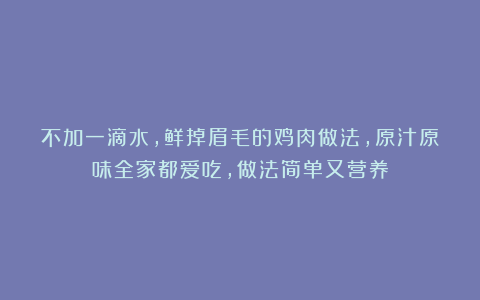 不加一滴水，鲜掉眉毛的鸡肉做法，原汁原味全家都爱吃，做法简单又营养
