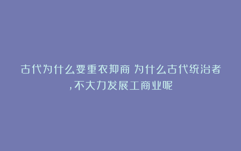 古代为什么要重农抑商？为什么古代统治者，不大力发展工商业呢？