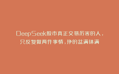 DeepSeek股市真正交易厉害的人，只反复做两件事情，挣的盆满钵满