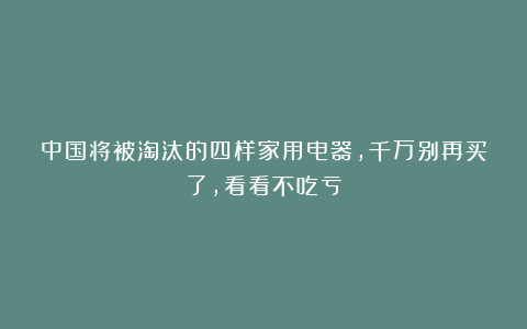 中国将被淘汰的四样家用电器,千万别再买了,看看不吃亏