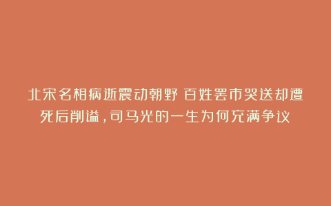 北宋名相病逝震动朝野！百姓罢市哭送却遭死后削谥，司马光的一生为何充满争议？