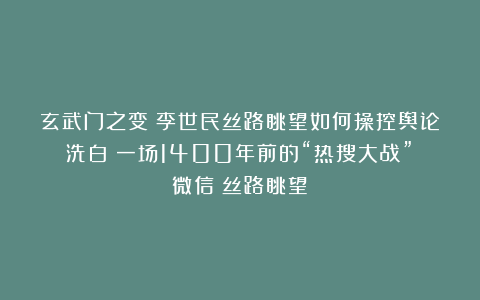玄武门之变：李世民丝路眺望如何操控舆论洗白？一场1400年前的“热搜大战”（微信：丝路眺望）