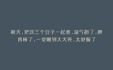 秋天，把这三个豆子一起煮，湿气跑了，脾胃棒了，一觉睡到大天亮，太舒服了