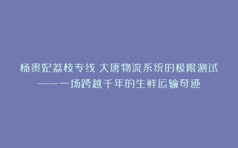 杨贵妃荔枝专线：大唐物流系统的极限测试——一场跨越千年的生鲜运输奇迹