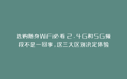 选购随身WiFi必看：2.4G和5G频段不是一回事，这三大区别决定体验