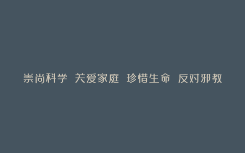 崇尚科学 关爱家庭 珍惜生命 反对邪教