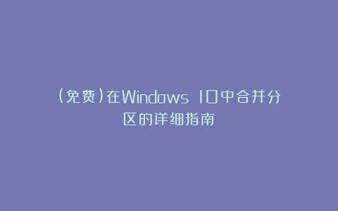 (免费)在Windows 10中合并分区的详细指南！