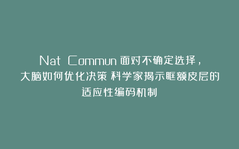 Nat Commun：面对不确定选择，大脑如何优化决策？科学家揭示眶额皮层的适应性编码机制​