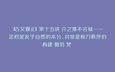 【古文观止】第十五讲：介之推不言禄——忠君是发乎自然的本分，封赏是权力秩序的构建（微信：梵邨）