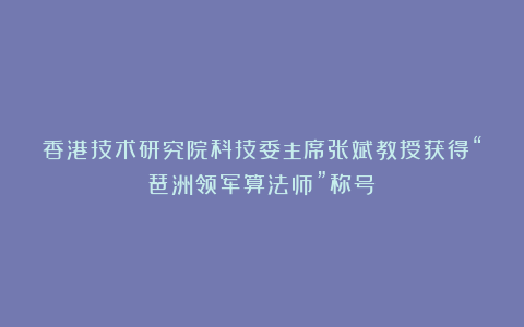 香港技术研究院科技委主席张斌教授获得“琶洲领军算法师”称号！