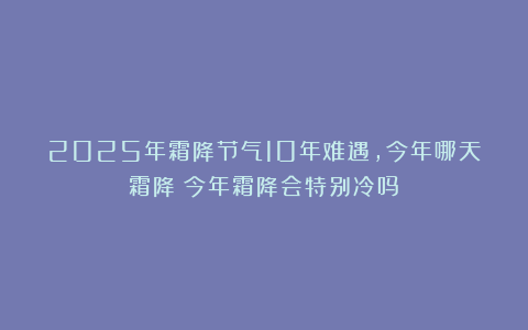 2025年霜降节气10年难遇,今年哪天霜降?今年霜降会特别冷吗?