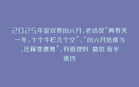 2025年是双春闰六月，老话说“两春夹一冬，十个牛栏九个空”，“闰六月热难当，庄稼要遭殃”，有道理吗？（微信：夜半读诗）