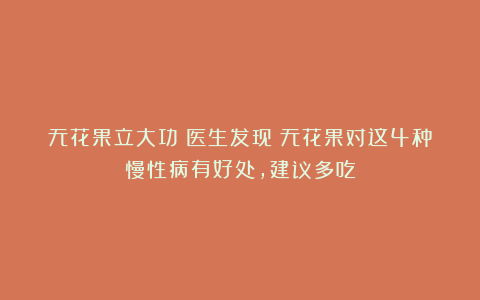 无花果立大功？医生发现：无花果对这4种慢性病有好处，建议多吃