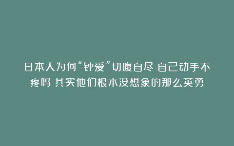 日本人为何“钟爱”切腹自尽？自己动手不疼吗？其实他们根本没想象的那么英勇！