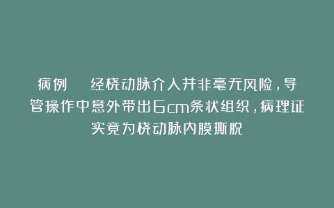 病例 | 经桡动脉介入并非毫无风险，导管操作中意外带出6cm条状组织，病理证实竟为桡动脉内膜撕脱！