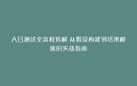 AB测试全流程拆解：从假设构建到结果解读的实战指南