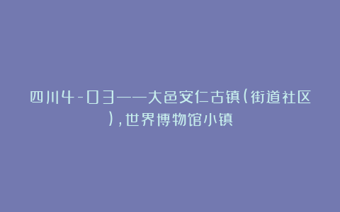 四川4-03——大邑安仁古镇(街道社区)，世界博物馆小镇