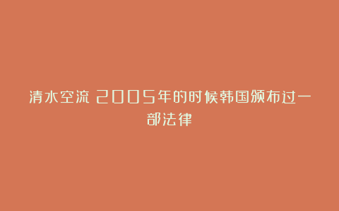清水空流：2005年的时候韩国颁布过一部法律
